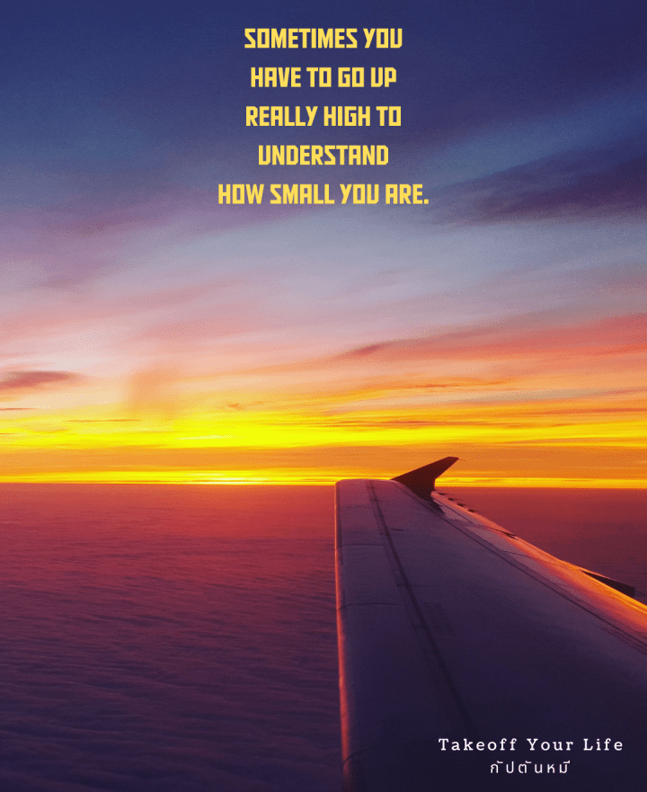 บางครั้งยิ่งเราบินสูงขึ้นๆเราก็ยิ่งรู้สึกว่าตัวเรา เล็กลงๆ เรื่อยๆ